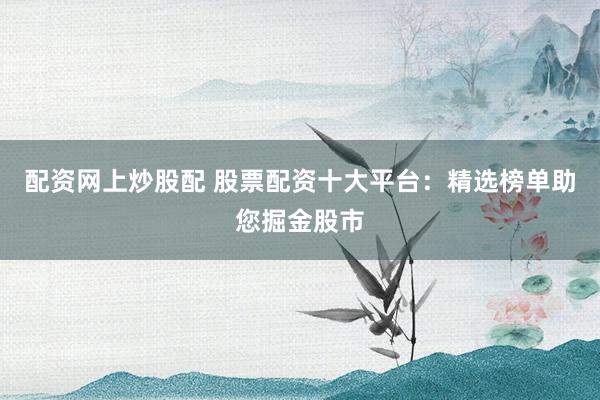 配资网上炒股配 股票配资十大平台：精选榜单助您掘金股市