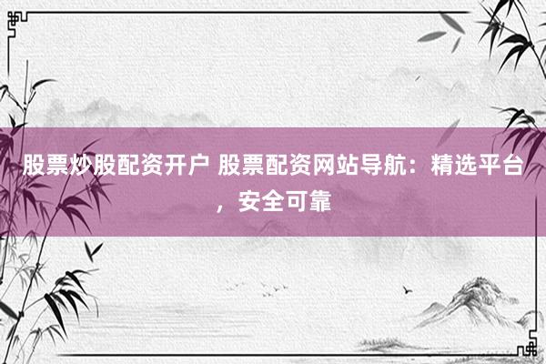 股票炒股配资开户 股票配资网站导航：精选平台，安全可靠