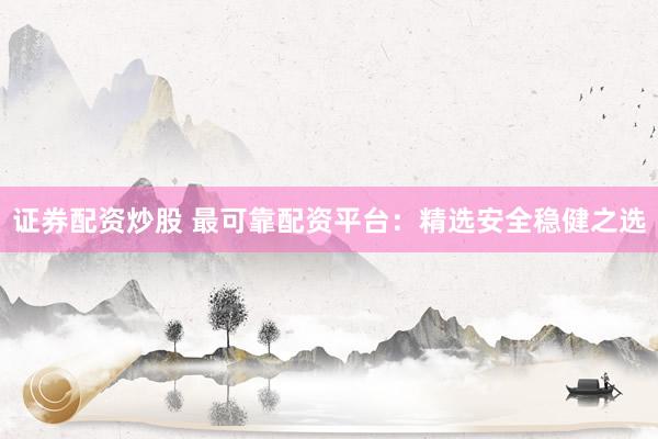 证券配资炒股 最可靠配资平台：精选安全稳健之选