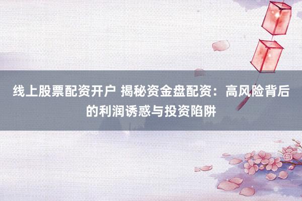 线上股票配资开户 揭秘资金盘配资：高风险背后的利润诱惑与投资陷阱