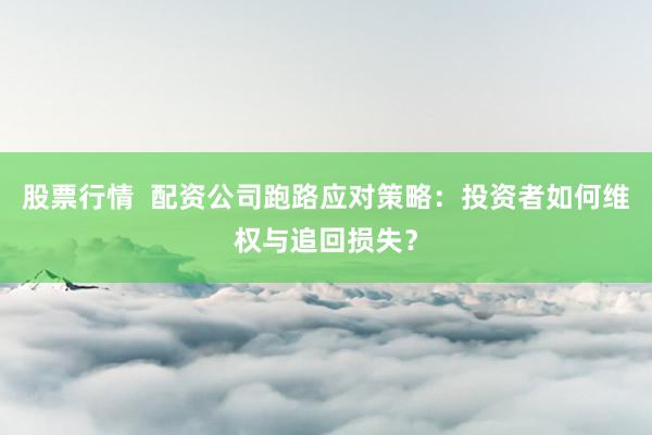 股票行情  配资公司跑路应对策略：投资者如何维权与追回损失？
