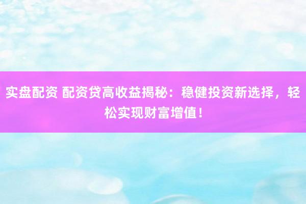 实盘配资 配资贷高收益揭秘：稳健投资新选择，轻松实现财富增值！