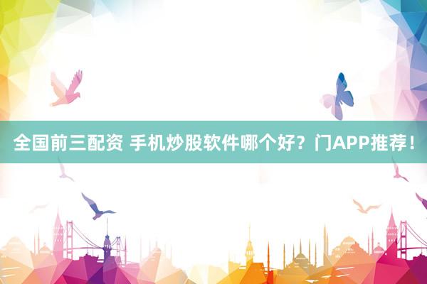 全国前三配资 手机炒股软件哪个好？门APP推荐！