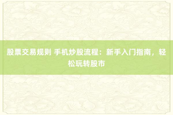 股票交易规则 手机炒股流程：新手入门指南，轻松玩转股市