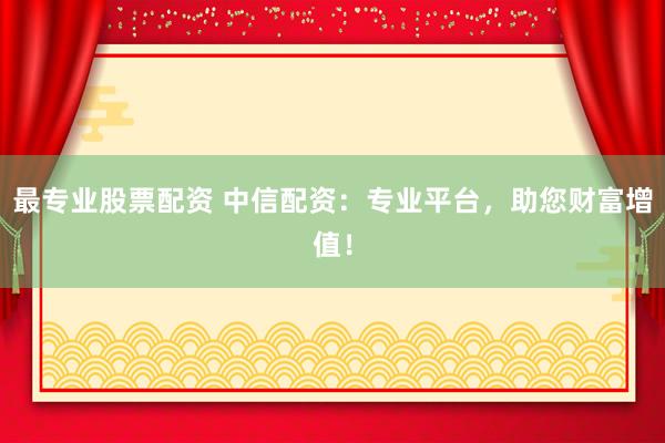 最专业股票配资 中信配资：专业平台，助您财富增值！