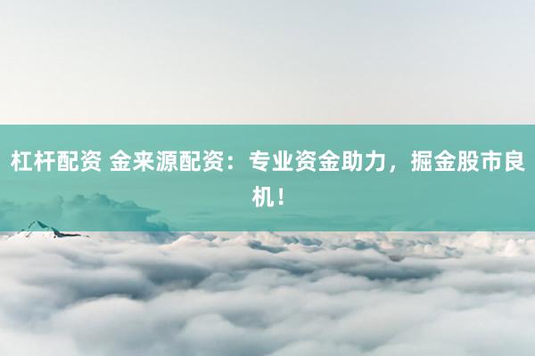 杠杆配资 金来源配资：专业资金助力，掘金股市良机！
