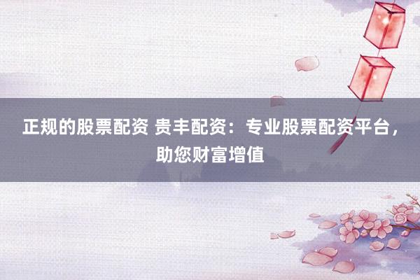 正规的股票配资 贵丰配资：专业股票配资平台，助您财富增值