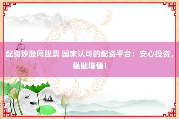 配资炒股网股票 国家认可的配资平台：安心投资，稳健增值！