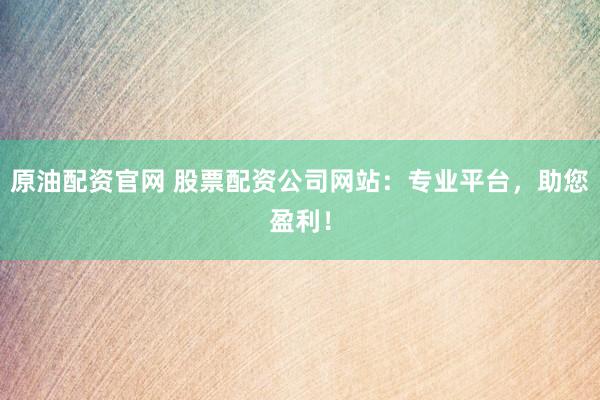 原油配资官网 股票配资公司网站：专业平台，助您盈利！