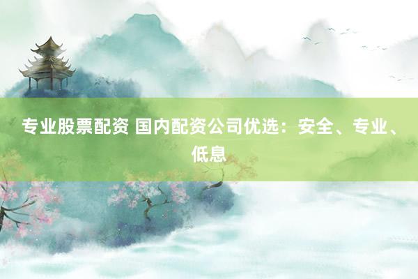 专业股票配资 国内配资公司优选：安全、专业、低息