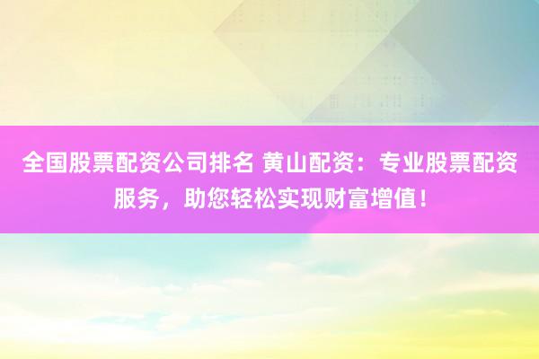 全国股票配资公司排名 黄山配资：专业股票配资服务，助您轻松实现财富增值！