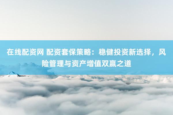 在线配资网 配资套保策略：稳健投资新选择，风险管理与资产增值双赢之道