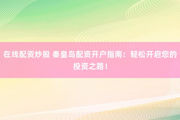 在线配资炒股 秦皇岛配资开户指南：轻松开启您的投资之路！