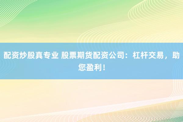 配资炒股真专业 股票期货配资公司：杠杆交易，助您盈利！