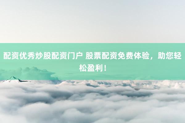 配资优秀炒股配资门户 股票配资免费体验，助您轻松盈利！