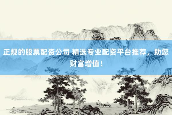 正规的股票配资公司 精选专业配资平台推荐，助您财富增值！