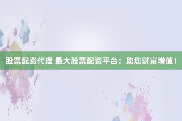 股票配资代理 最大股票配资平台：助您财富增值！