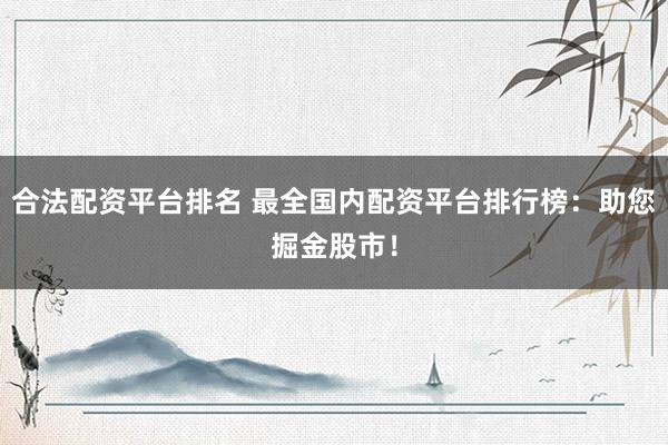 合法配资平台排名 最全国内配资平台排行榜：助您掘金股市！