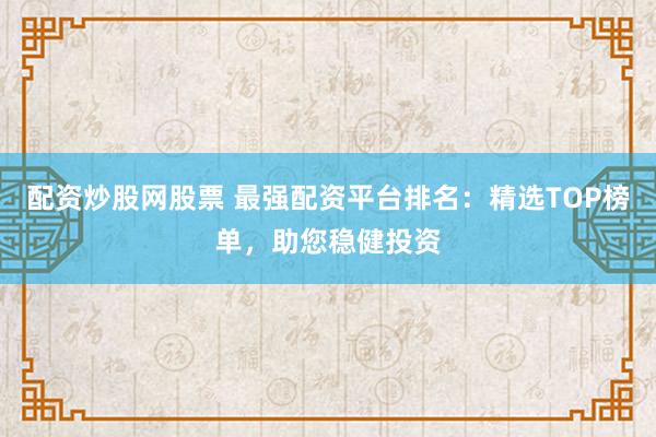 配资炒股网股票 最强配资平台排名：精选TOP榜单，助您稳健投资