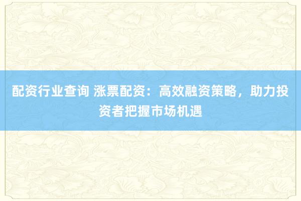 配资行业查询 涨票配资：高效融资策略，助力投资者把握市场机遇