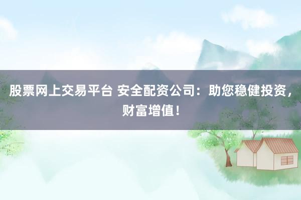股票网上交易平台 安全配资公司:助您稳健投资,财富增值!
