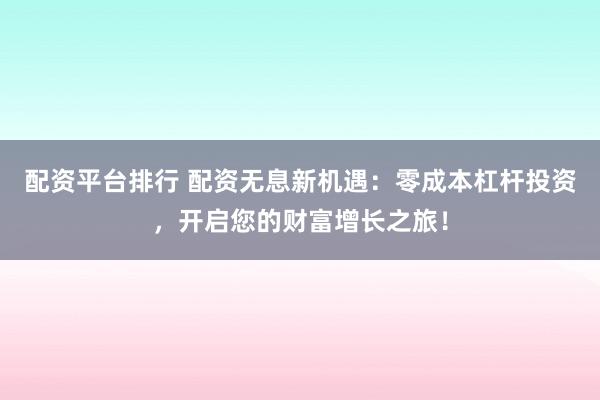 配资平台排行 配资无息新机遇:零成本杠杆投资,开启您的财富增长之旅!