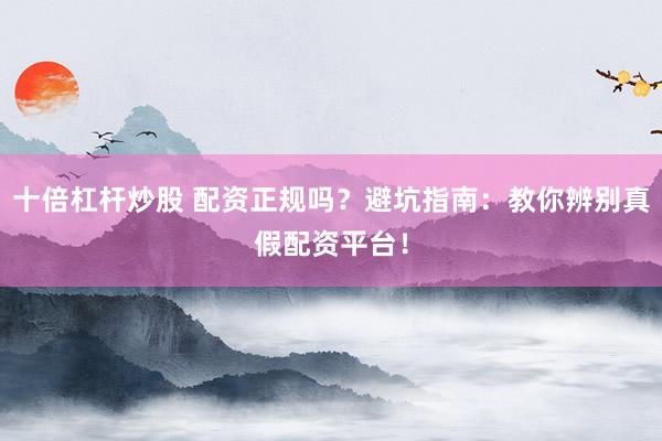 十倍杠杆炒股 配资正规吗?避坑指南:教你辨别真假配资平台!