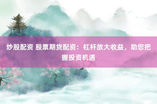 炒股配资 股票期货配资：杠杆放大收益，助您把握投资机遇