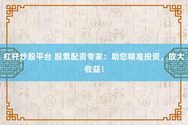 杠杆炒股平台 股票配资专家：助您精准投资，放大收益！