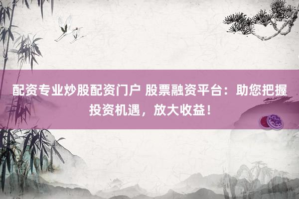 配资专业炒股配资门户 股票融资平台:助您把握投资机遇,放大收益!