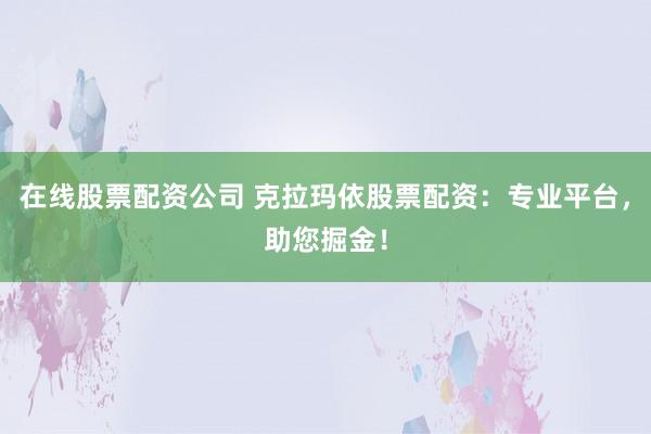 在线股票配资公司 克拉玛依股票配资:专业平台,助您掘金!