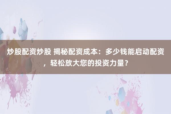 炒股配资炒股 揭秘配资成本:多少钱能启动配资,轻松放大您的投资力量?
