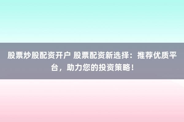 股票炒股配资开户 股票配资新选择:推荐优质平台,助力您的投资策略!