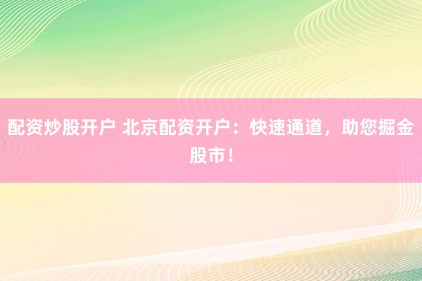配资炒股开户 北京配资开户:快速通道,助您掘金股市!