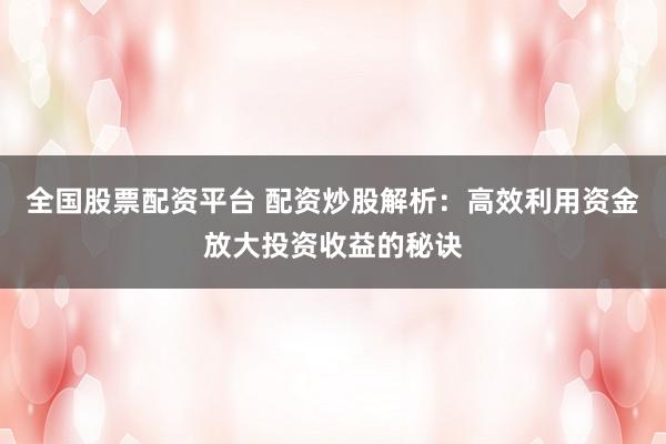 全国股票配资平台 配资炒股解析：高效利用资金放大投资收益的秘诀