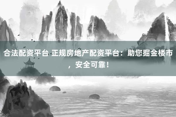合法配资平台 正规房地产配资平台:助您掘金楼市,安全可靠!