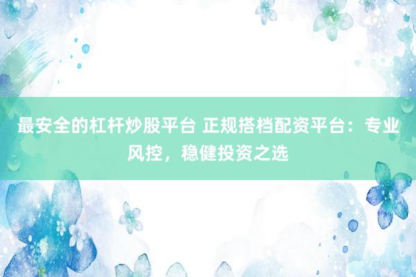 最安全的杠杆炒股平台 正规搭档配资平台:专业风控,稳健投资之选
