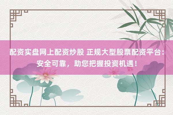配资实盘网上配资炒股 正规大型股票配资平台：安全可靠，助您把握投资机遇！