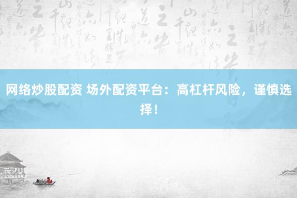 网络炒股配资 场外配资平台：高杠杆风险，谨慎选择！