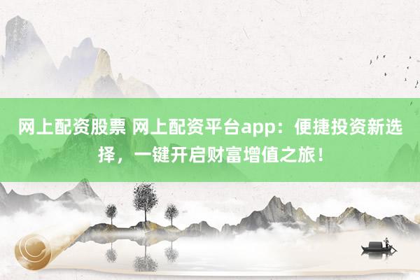 网上配资股票 网上配资平台app：便捷投资新选择，一键开启财富增值之旅！