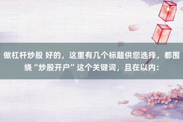 做杠杆炒股 好的,这里有几个标题供您选择,都围绕“炒股开户”这个关键词,且在以内: