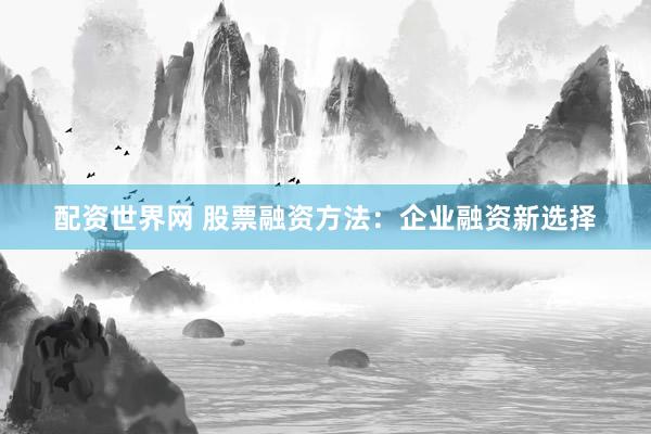 配资世界网 股票融资方法：企业融资新选择