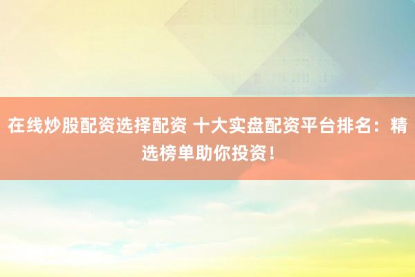 在线炒股配资选择配资 十大实盘配资平台排名:精选榜单助你投资!
