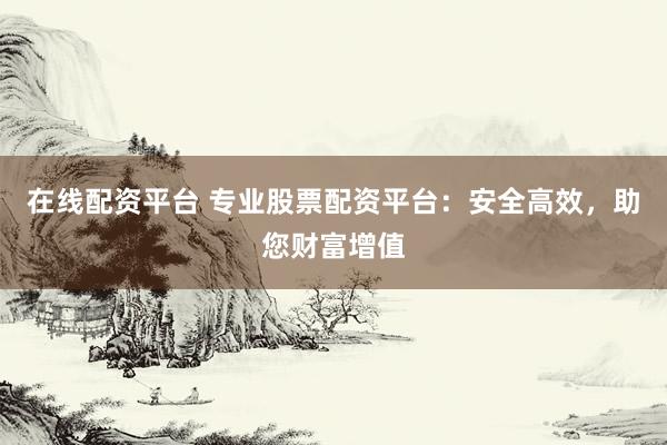 在线配资平台 专业股票配资平台：安全高效，助您财富增值