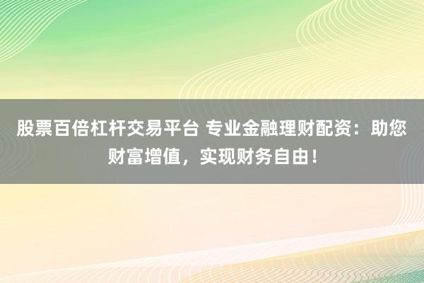 股票百倍杠杆交易平台 专业金融理财配资：助您财富增值，实现财务自由！