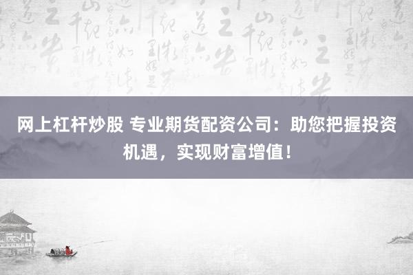 网上杠杆炒股 专业期货配资公司：助您把握投资机遇，实现财富增值！