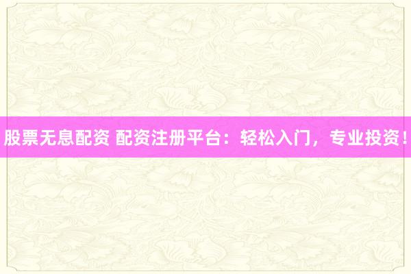 股票无息配资 配资注册平台：轻松入门，专业投资！