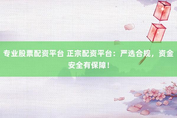 专业股票配资平台 正宗配资平台:严选合规,资金安全有保障!