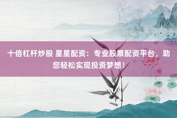 十倍杠杆炒股 星星配资:专业股票配资平台,助您轻松实现投资梦想!