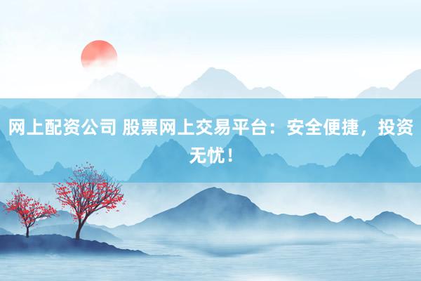 网上配资公司 股票网上交易平台：安全便捷，投资无忧！